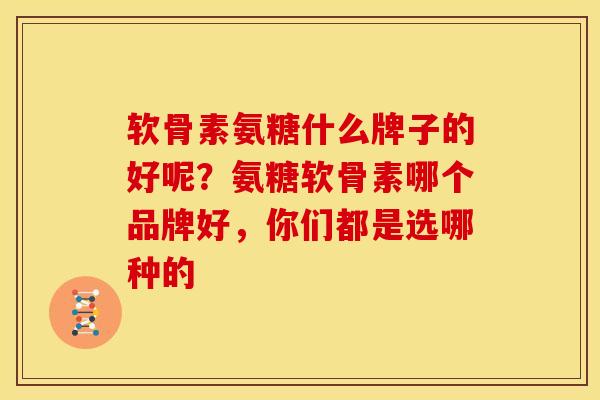 软骨素氨糖什么牌子的好呢？氨糖软骨素哪个品牌好，你们都是选哪种的