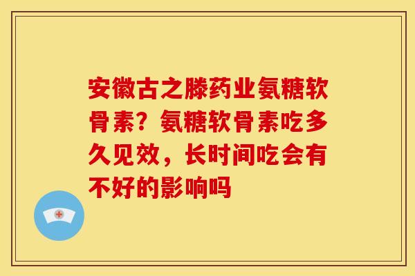 安徽古之滕药业氨糖软骨素？氨糖软骨素吃多久见效，长时间吃会有不好的影响吗