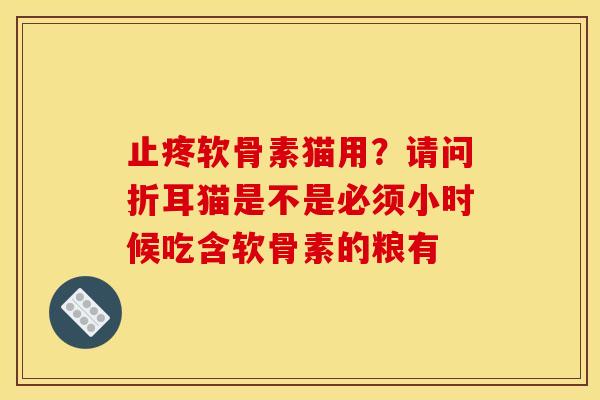 止疼软骨素猫用？请问折耳猫是不是必须小时候吃含软骨素的粮有