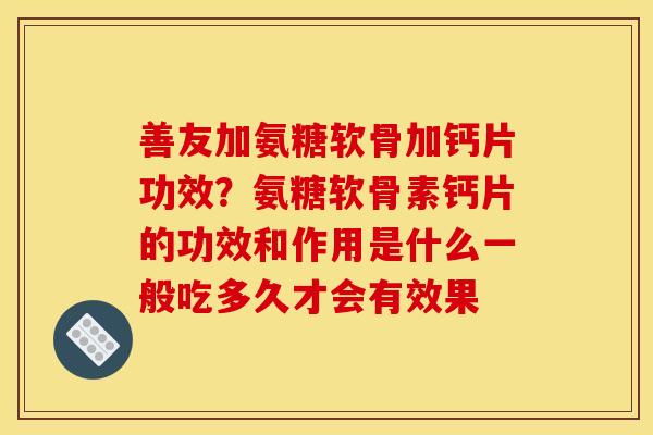 善友加氨糖软骨加钙片功效？氨糖软骨素钙片的功效和作用是什么一般吃多久才会有效果