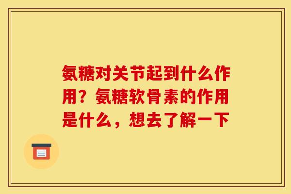 氨糖对关节起到什么作用？氨糖软骨素的作用是什么，想去了解一下