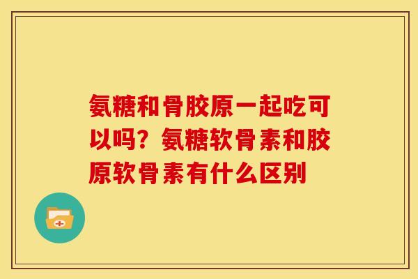 氨糖和骨胶原一起吃可以吗？氨糖软骨素和胶原软骨素有什么区别