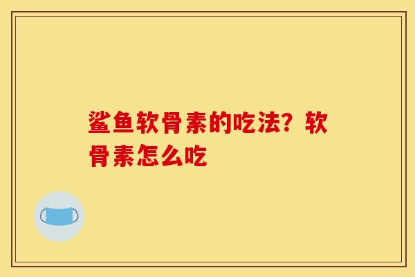 鲨鱼软骨素的吃法？软骨素怎么吃