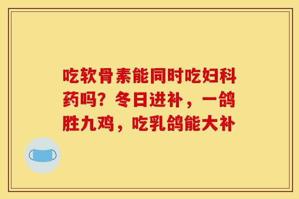 吃软骨素能同时吃妇科药吗？冬日进补，一鸽胜九鸡，吃乳鸽能大补