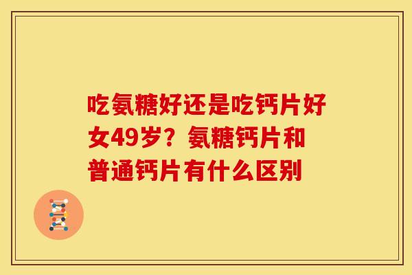吃氨糖好还是吃钙片好女49岁？氨糖钙片和普通钙片有什么区别