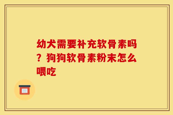 幼犬需要补充软骨素吗？狗狗软骨素粉末怎么喂吃