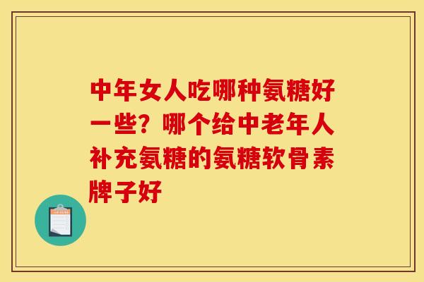 中年女人吃哪种氨糖好一些？哪个给中老年人补充氨糖的氨糖软骨素牌子好