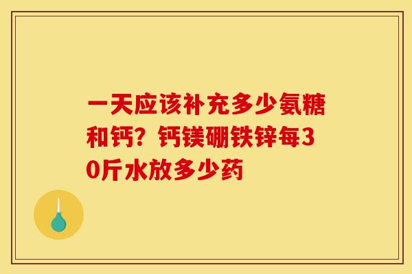 一天应该补充多少氨糖和钙？钙镁硼铁锌每30斤水放多少药
