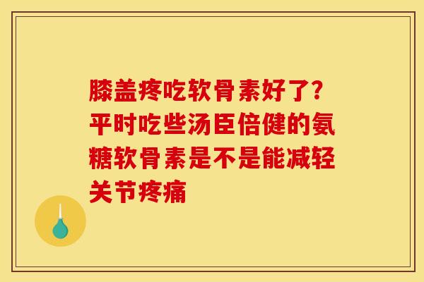 膝盖疼吃软骨素好了？平时吃些汤臣倍健的氨糖软骨素是不是能减轻关节疼痛