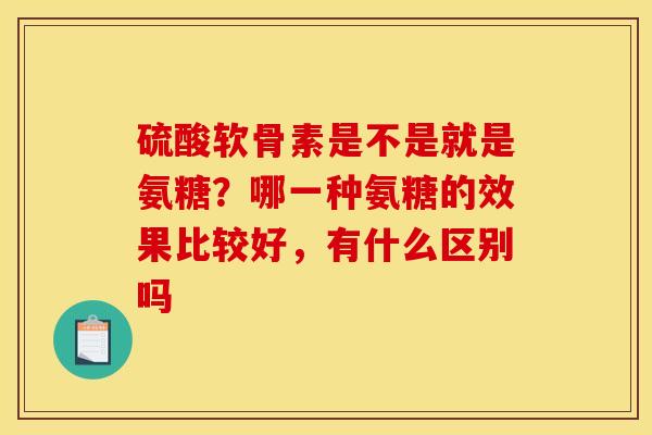 硫酸软骨素是不是就是氨糖？哪一种氨糖的效果比较好，有什么区别吗