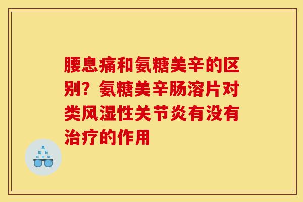 腰息痛和氨糖美辛的区别？氨糖美辛肠溶片对类风湿性关节炎有没有治疗的作用