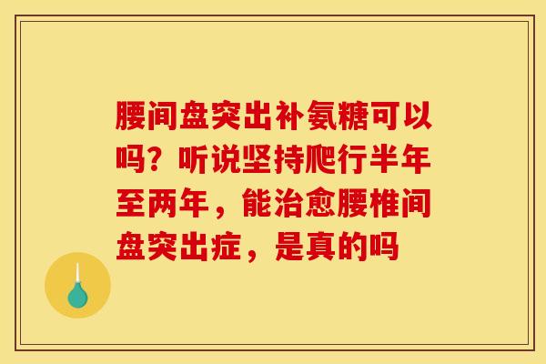 腰间盘突出补氨糖可以吗？听说坚持爬行半年至两年，能治愈腰椎间盘突出症，是真的吗