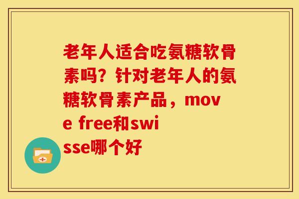 老年人适合吃氨糖软骨素吗？针对老年人的氨糖软骨素产品，move free和swisse哪个好