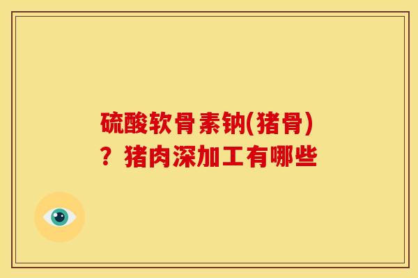 硫酸软骨素钠(猪骨)？猪肉深加工有哪些