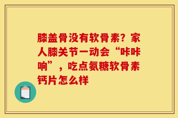 膝盖骨没有软骨素？家人膝关节一动会“咔咔响”，吃点氨糖软骨素钙片怎么样