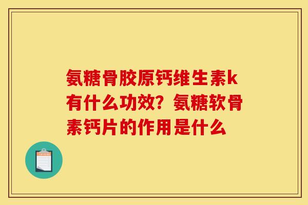 氨糖骨胶原钙维生素k有什么功效？氨糖软骨素钙片的作用是什么