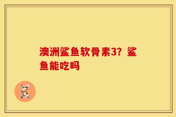 澳洲鲨鱼软骨素3？鲨鱼能吃吗
