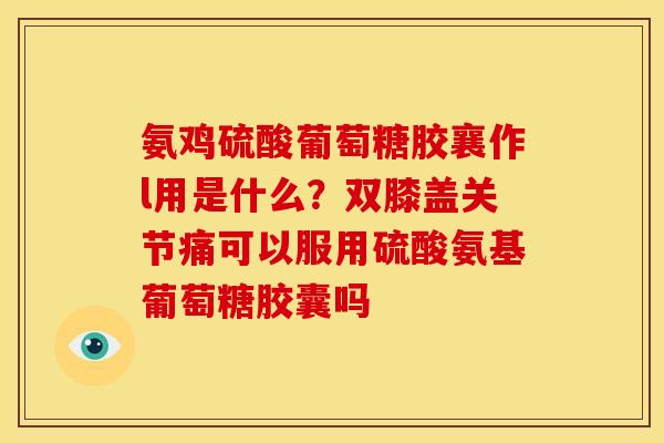 氨鸡硫酸葡萄糖胶襄作l用是什么？双膝盖关节痛可以服用硫酸氨基葡萄糖胶囊吗