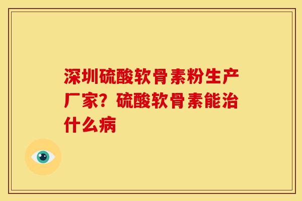 深圳硫酸软骨素粉生产厂家？硫酸软骨素能治什么病