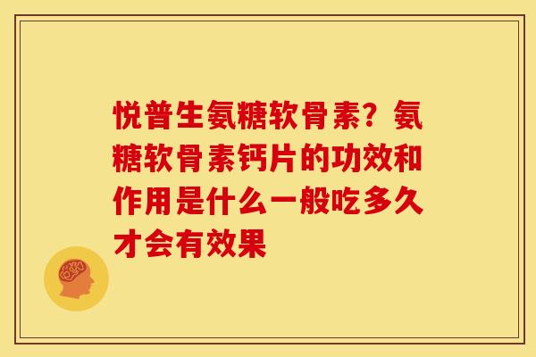 悦普生氨糖软骨素？氨糖软骨素钙片的功效和作用是什么一般吃多久才会有效果