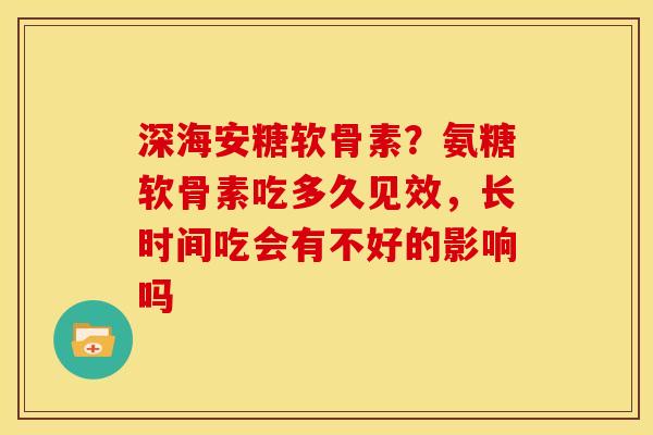深海安糖软骨素？氨糖软骨素吃多久见效，长时间吃会有不好的影响吗