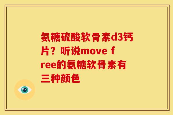 氨糖硫酸软骨素d3钙片？听说move free的氨糖软骨素有三种颜色