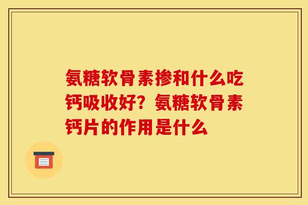 氨糖软骨素掺和什么吃钙吸收好？氨糖软骨素钙片的作用是什么