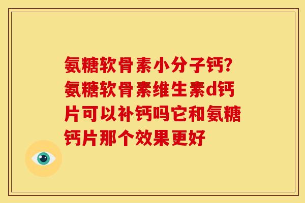 氨糖软骨素小分子钙？氨糖软骨素维生素d钙片可以补钙吗它和氨糖钙片那个效果更好