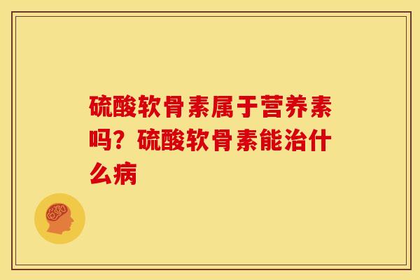 硫酸软骨素属于营养素吗？硫酸软骨素能治什么病