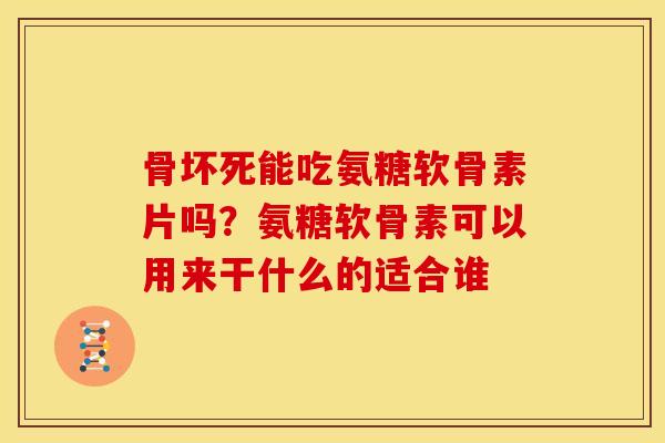 骨坏死能吃氨糖软骨素片吗？氨糖软骨素可以用来干什么的适合谁