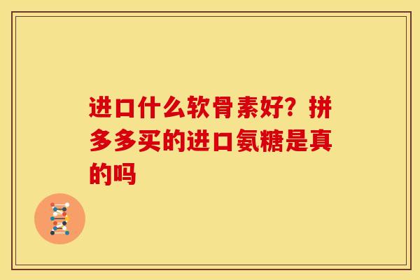 进口什么软骨素好？拼多多买的进口氨糖是真的吗