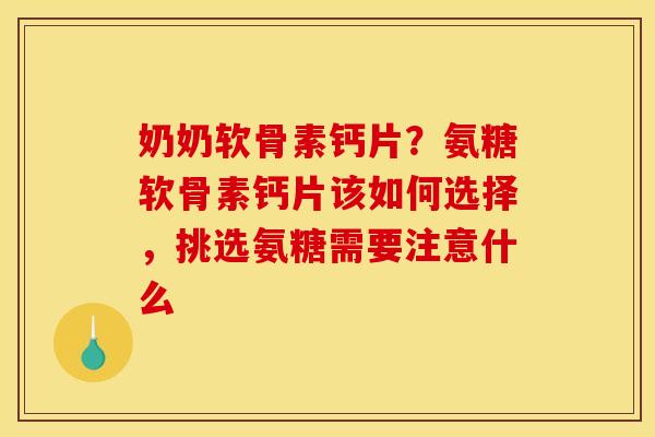 奶奶软骨素钙片？氨糖软骨素钙片该如何选择，挑选氨糖需要注意什么