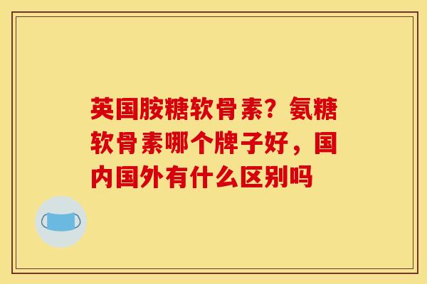 英国胺糖软骨素？氨糖软骨素哪个牌子好，国内国外有什么区别吗