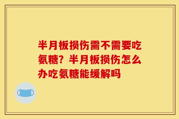 半月板损伤需不需要吃氨糖？半月板损伤怎么办吃氨糖能缓解吗