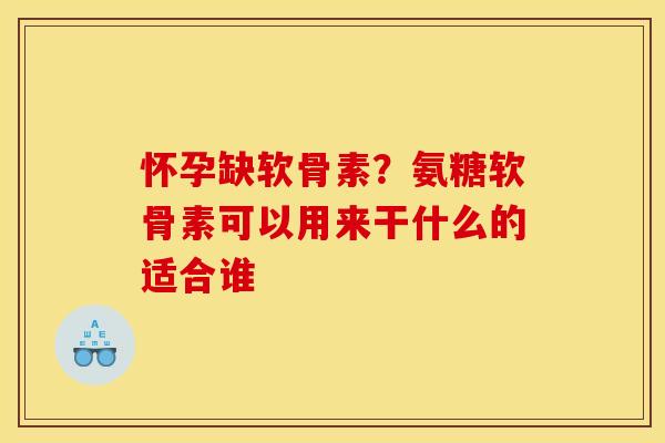 怀孕缺软骨素？氨糖软骨素可以用来干什么的适合谁
