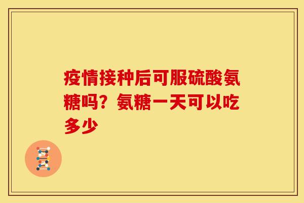 疫情接种后可服硫酸氨糖吗？氨糖一天可以吃多少