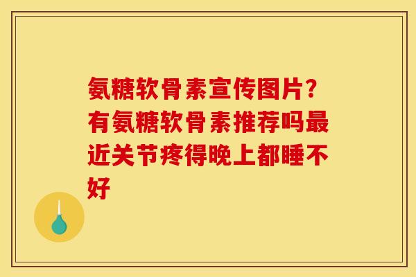 氨糖软骨素宣传图片？有氨糖软骨素推荐吗最近关节疼得晚上都睡不好