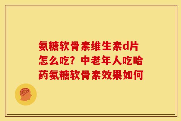 氨糖软骨素维生素d片怎么吃？中老年人吃哈药氨糖软骨素效果如何