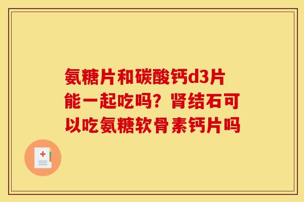 氨糖片和碳酸钙d3片能一起吃吗？肾结石可以吃氨糖软骨素钙片吗