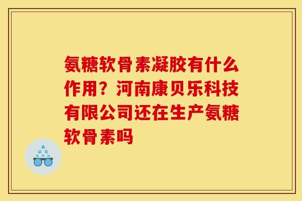 氨糖软骨素凝胶有什么作用？河南康贝乐科技有限公司还在生产氨糖软骨素吗