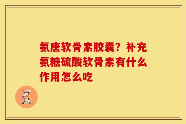 氨唐软骨素胶囊？补充氨糖硫酸软骨素有什么作用怎么吃