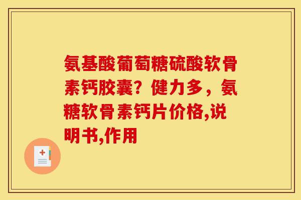 氨基酸葡萄糖硫酸软骨素钙胶囊？健力多，氨糖软骨素钙片价格,说明书,作用