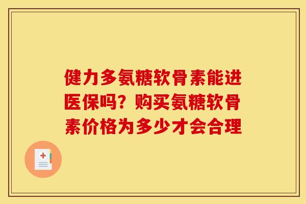 健力多氨糖软骨素能进医保吗？购买氨糖软骨素价格为多少才会合理