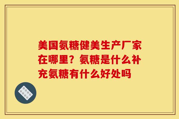 美国氨糖健美生产厂家在哪里？氨糖是什么补充氨糖有什么好处吗