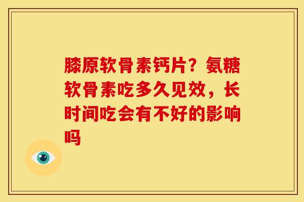 膝原软骨素钙片？氨糖软骨素吃多久见效，长时间吃会有不好的影响吗
