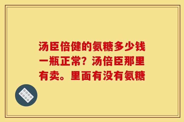 汤臣倍健的氨糖多少钱一瓶正常？汤倍臣那里有卖。里面有没有氨糖