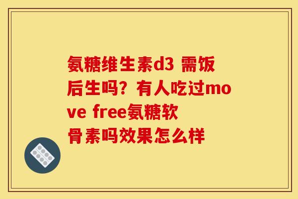 氨糖维生素d3 需饭后生吗？有人吃过move free氨糖软骨素吗效果怎么样