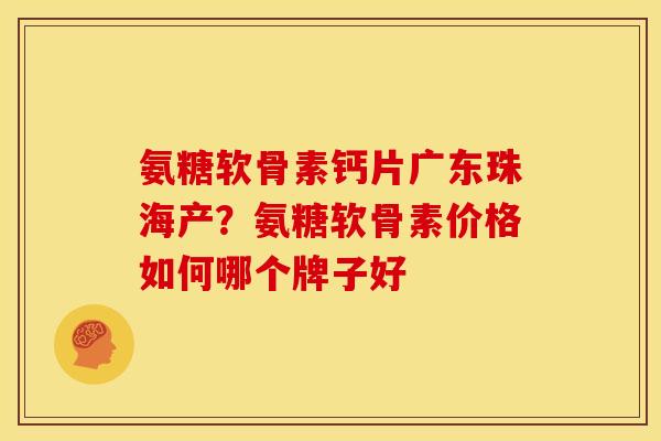 氨糖软骨素钙片广东珠海产？氨糖软骨素价格如何哪个牌子好