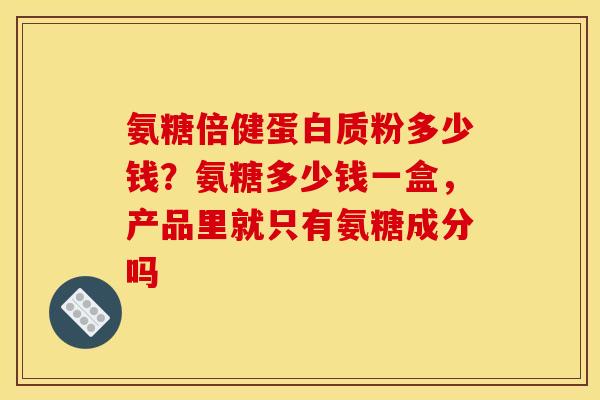 氨糖倍健蛋白质粉多少钱？氨糖多少钱一盒，产品里就只有氨糖成分吗