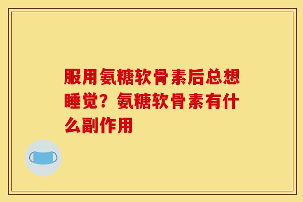 服用氨糖软骨素后总想睡觉？氨糖软骨素有什么副作用